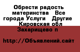 Обрести радость материнства - Все города Услуги » Другие   . Кировская обл.,Захарищево п.